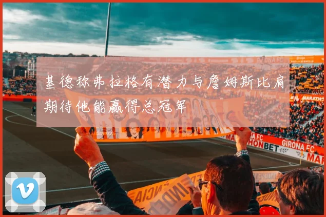 基德称弗拉格有潜力与詹姆斯比肩期待他能赢得总冠军