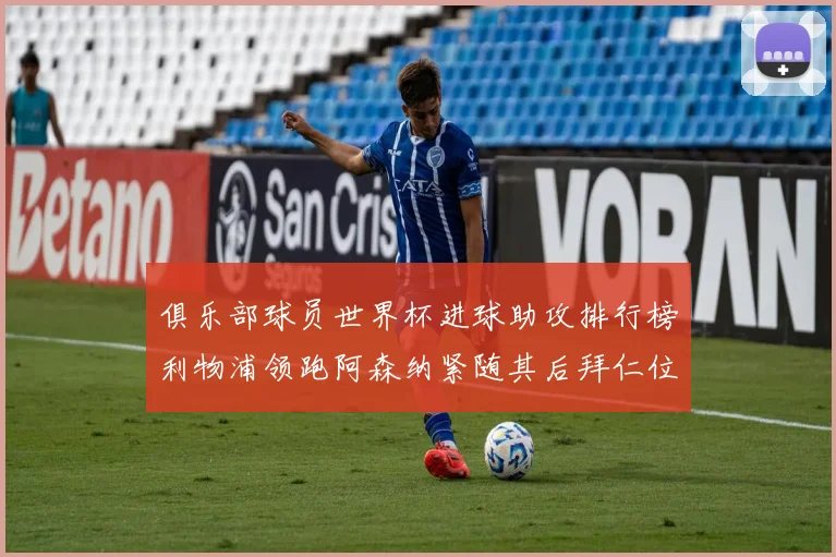 俱乐部球员世界杯进球助攻排行榜利物浦领跑阿森纳紧随其后拜仁位列第三