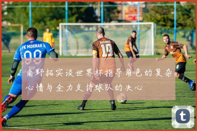 南野拓实谈世界杯指导角色的复杂心情与全力支持球队的决心