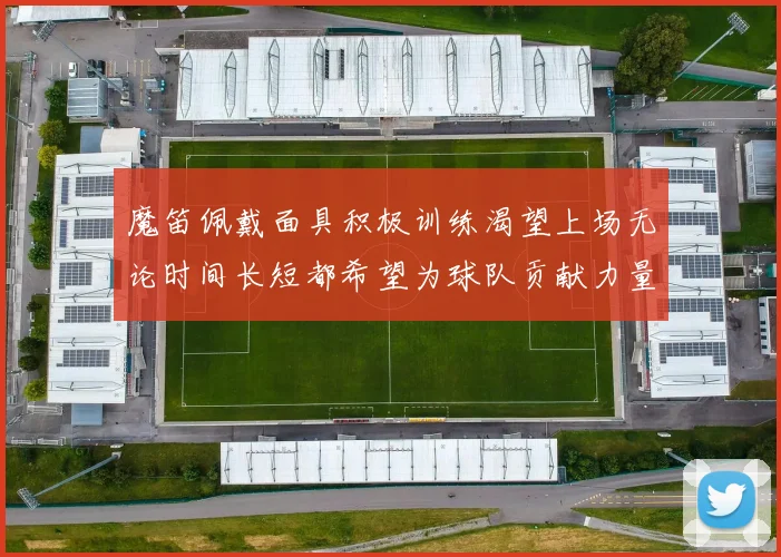 魔笛佩戴面具积极训练渴望上场无论时间长短都希望为球队贡献力量