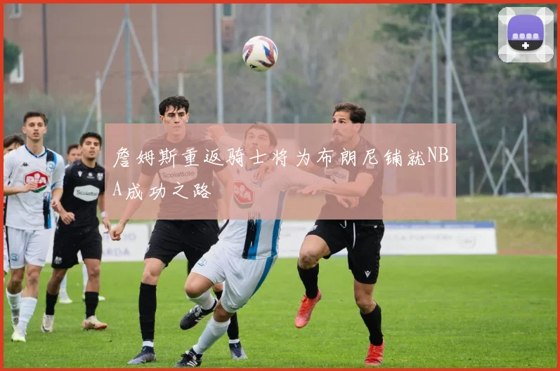 詹姆斯重返骑士将为布朗尼铺就NBA成功之路