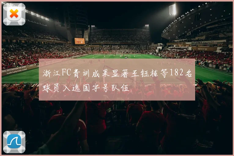 浙江FC青训成果显著王钰栋等182名球员入选国字号队伍