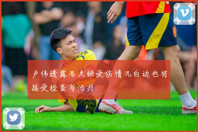 卢伟透露洛夫顿受伤情况白边也将接受检查与治疗