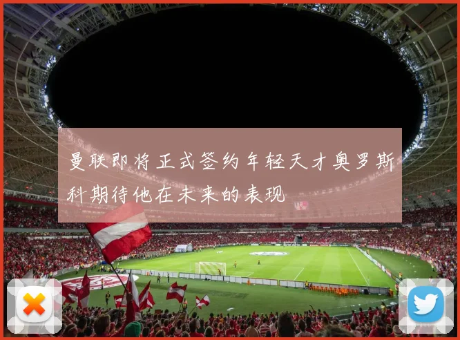 曼联即将正式签约年轻天才奥罗斯科期待他在未来的表现