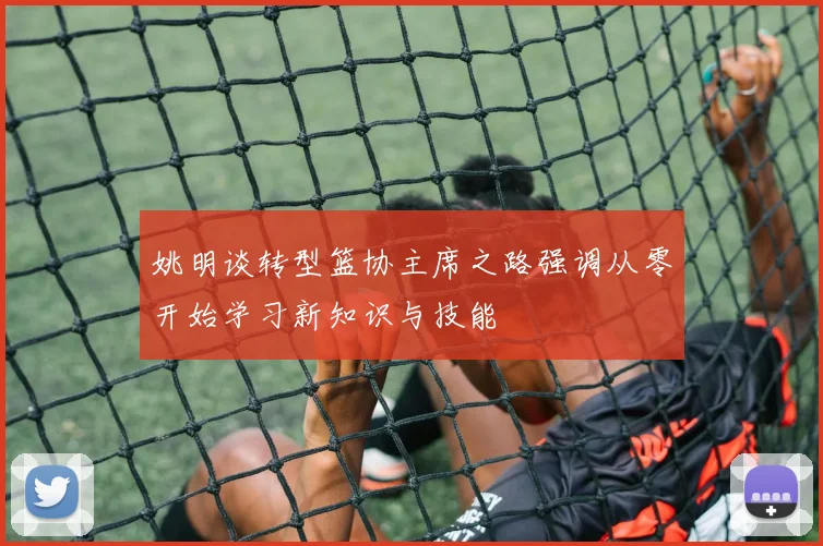 姚明谈转型篮协主席之路强调从零开始学习新知识与技能