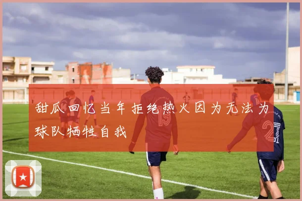 甜瓜回忆当年拒绝热火因为无法为球队牺牲自我