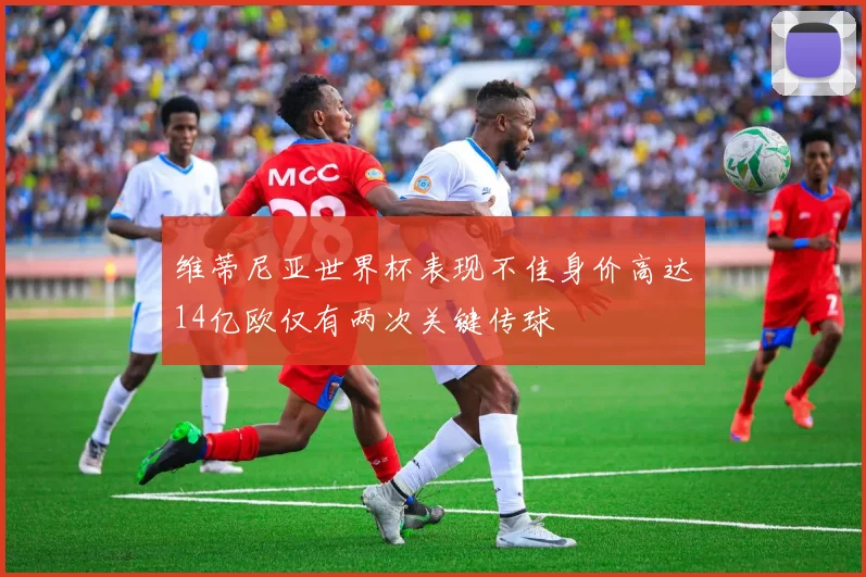 维蒂尼亚世界杯表现不佳身价高达14亿欧仅有两次关键传球
