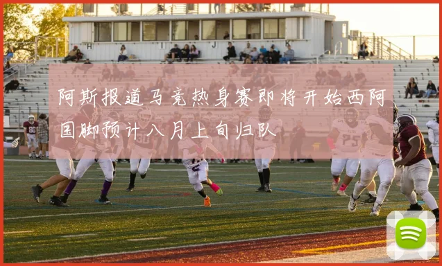 阿斯报道马竞热身赛即将开始西阿国脚预计八月上旬归队
