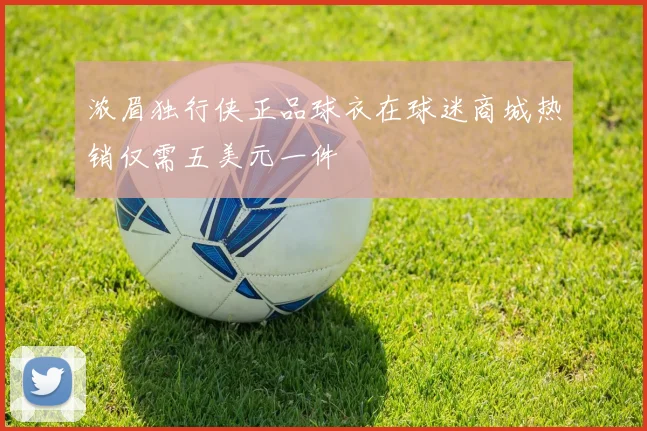 浓眉独行侠正品球衣在球迷商城热销仅需五美元一件