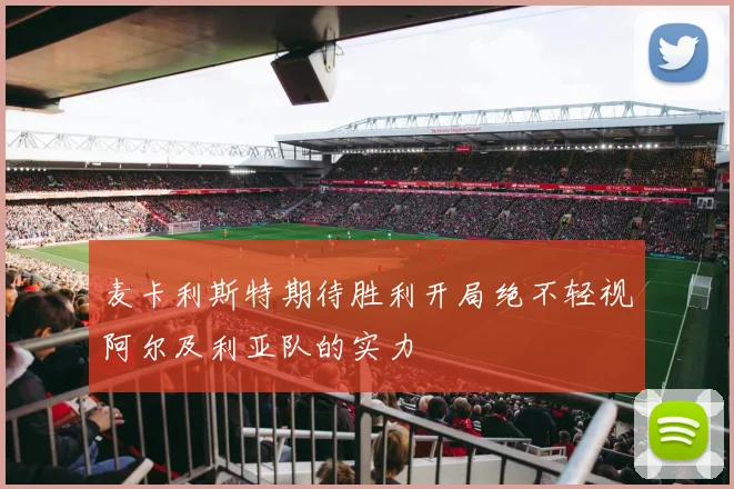 麦卡利斯特期待胜利开局绝不轻视阿尔及利亚队的实力