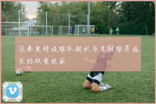 范弗里特谈球队起伏与年轻球员成长的双重收获