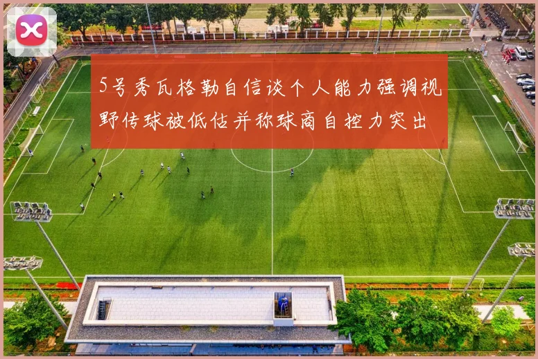 5号秀瓦格勒自信谈个人能力强调视野传球被低估并称球商自控力突出