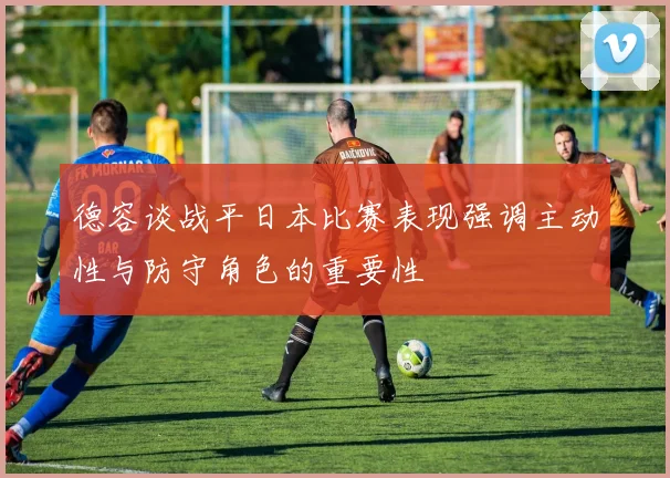 德容谈战平日本比赛表现强调主动性与防守角色的重要性