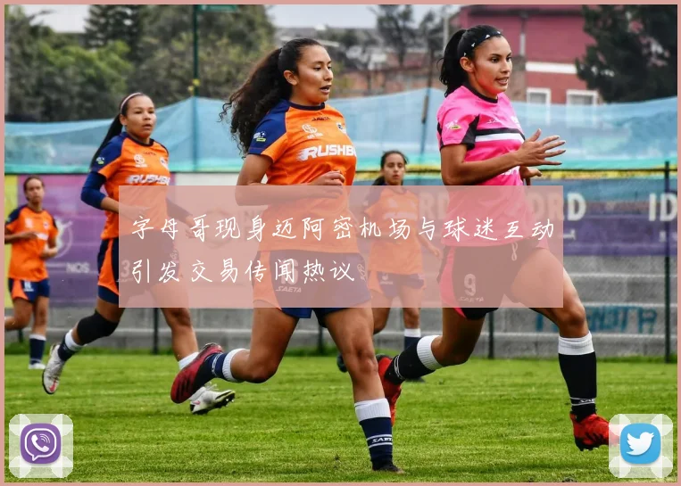 字母哥现身迈阿密机场与球迷互动引发交易传闻热议
