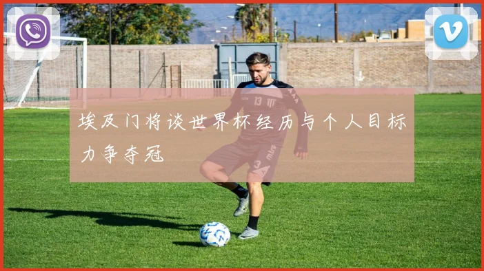 埃及门将谈世界杯经历与个人目标力争夺冠