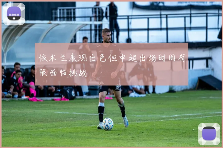 依木兰表现出色但中超出场时间有限面临挑战