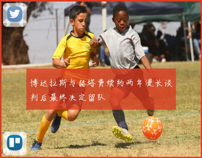 博达拉斯与赫塔费续约两年漫长谈判后最终决定留队