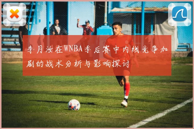 李月汝在WNBA季后赛中内线竞争加剧的战术分析与影响探讨