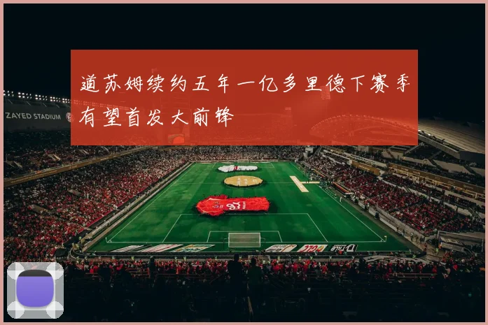 道苏姆续约五年一亿多里德下赛季有望首发大前锋