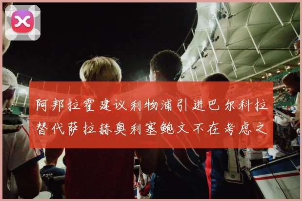 阿邦拉霍建议利物浦引进巴尔科拉替代萨拉赫奥利塞鲍文不在考虑之列
