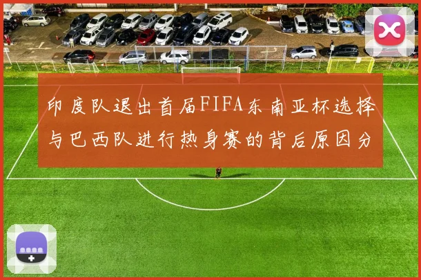 印度队退出首届FIFA东南亚杯选择与巴西队进行热身赛的背后原因分析