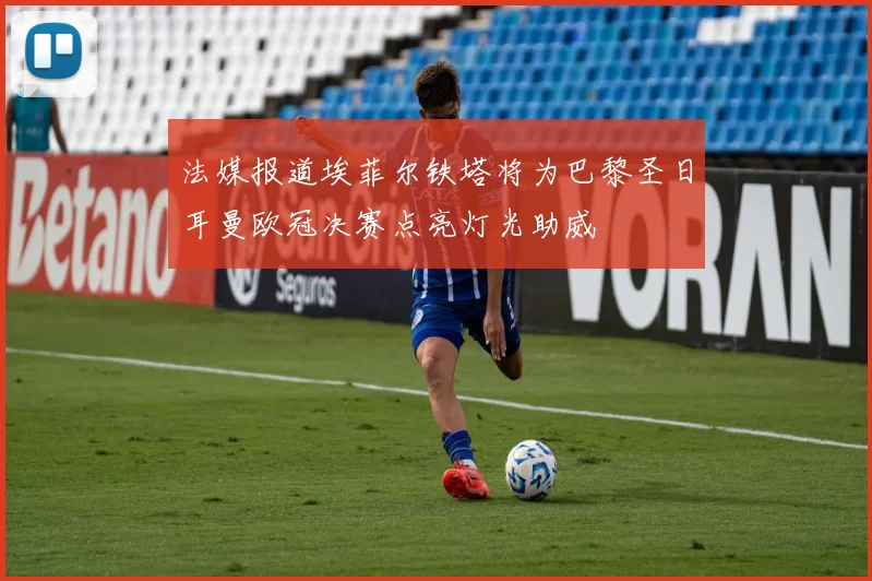 法媒报道埃菲尔铁塔将为巴黎圣日耳曼欧冠决赛点亮灯光助威