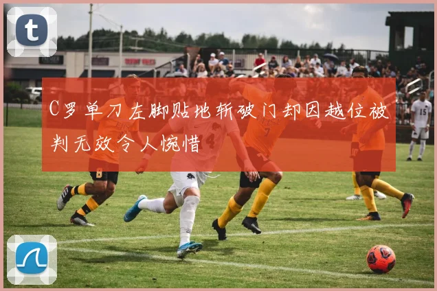 C罗单刀左脚贴地斩破门却因越位被判无效令人惋惜
