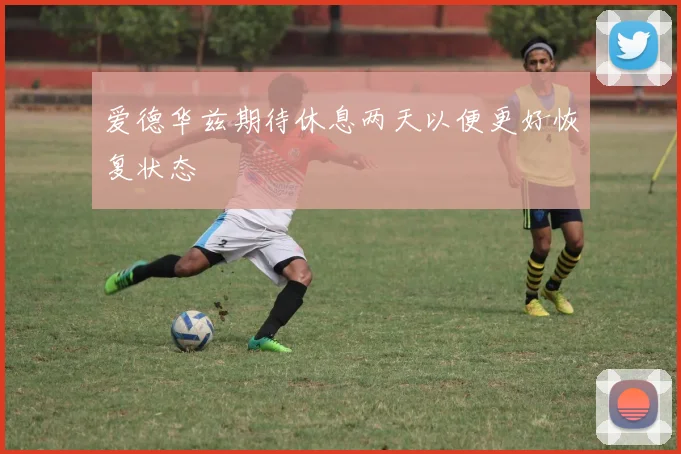 爱德华兹期待休息两天以便更好恢复状态
