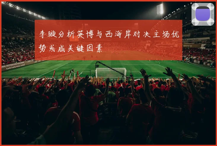 李璇分析英博与西海岸对决主场优势或成关键因素
