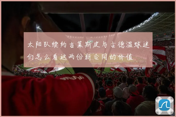 太阳队续约吉莱斯皮与古德温球迷们怎么看这两份新合同的价值